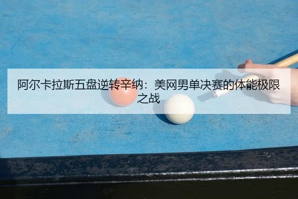 阿尔卡拉斯五盘逆转辛纳：美网男单决赛的体能极限之战