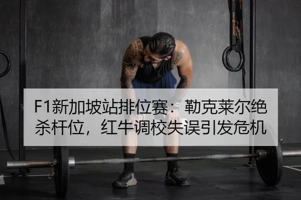 F1新加坡站排位赛：勒克莱尔绝杀杆位，红牛调校失误引发危机